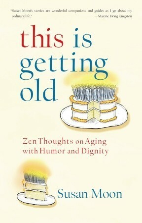 This Is Getting Old: Zen Thoughts on Aging with Humor and Dignity by Susan Moon