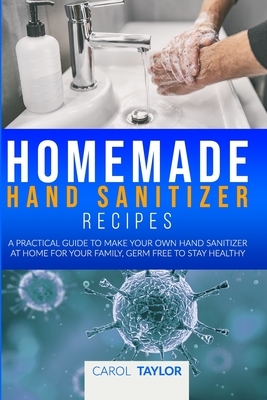 Homemade Hand Sanitizer Recipes: A pratical guide to make your own hand sanitizer at home for your family, germ free to stay healthy by Carol Taylor