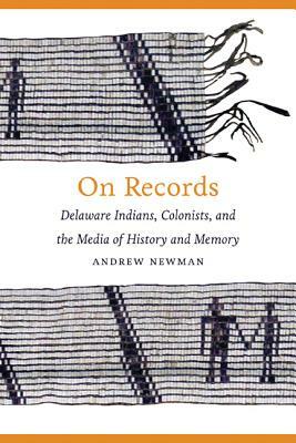 On Records: Delaware Indians, Colonists, and the Media of History and Memory by Andrew Newman