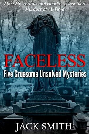 Faceless: Five Gruesome Unsolved Murders: Most Mysterious and Headless Unsolved Murders of All Time by Jack Smith