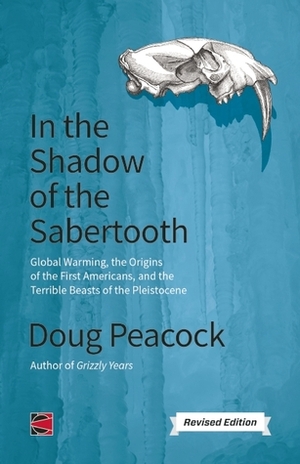 In the Shadow of the Sabertooth: Global Warming, the Origins of the First Americans, and the Terrible Beasts of the Pleistocene by Doug Peacock