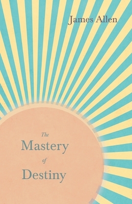 The Mastery of Destiny by James Allen