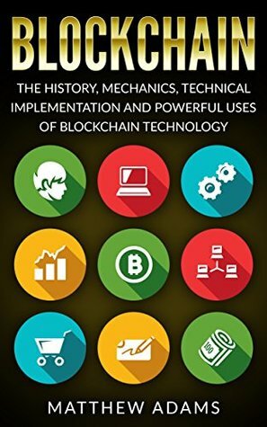 Blockchain: The History, Mechanics, Technical Implementation And Powerful Uses of Blockchain Technology (blockchain guide, smart contracts, financial technology, blockchain programming) by Matthew Adams