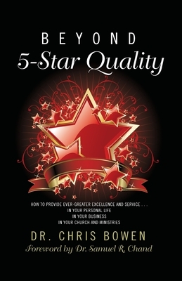 Beyond 5-Star Quality: How to Provide Ever-Greater Excellence and Service in Your Personal Life, in Your Business, in Your Church and Ministr by Chris Bowen