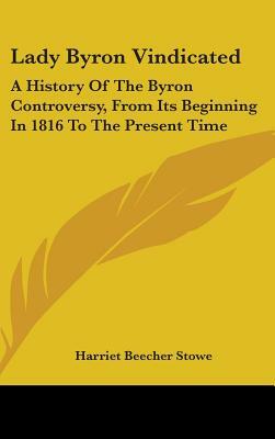 Lady Byron Vindicated: A History Of The Byron Controversy, From Its Beginning In 1816 To The Present Time by Harriet Beecher Stowe