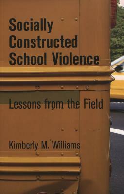 Socially Constructed School Violence: Lessons from the Field by Kimberly Williams