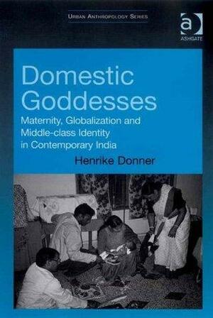 Domestic Goddesses: Maternity, Globalization and Middle-class Identity in Contemporary India by Henrike Donner