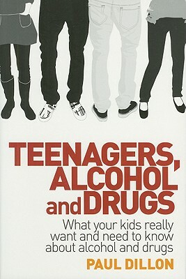 Teenagers, Alcohol and Drugs: What Your Kids Really Want and Need to Know about Alcohol and Drugs by Paul Dillon