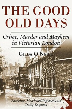 The Good Old Days: Poverty, Crime and Terror in Victorian London by Gilda O'Neill