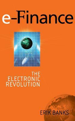 E-Finance: The Electronic Revolution in Financial Services by Erik Banks
