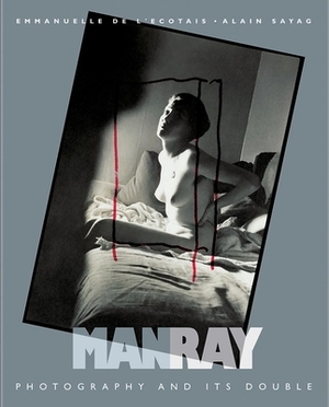 Manray: Photography and Its Double by Emmanuelle de l'Ecotais, Alain Sayag, Man Ray