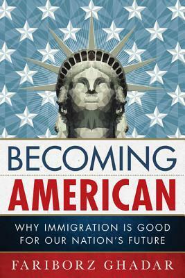 Becoming American: Immigration is Good for Our Nation's Future by Fariborz Ghadar