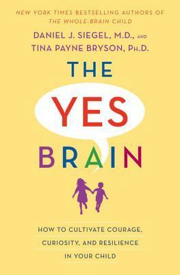 The Yes Brain: How to Cultivate Courage, Curiosity, and Resilience in Your Child by Tina Payne Bryson, Daniel J. Siegel
