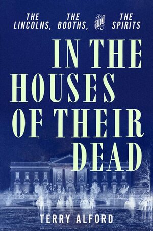 In the Houses of Their Dead: The Lincolns, the Booths, and the Spirits by Terry Alford