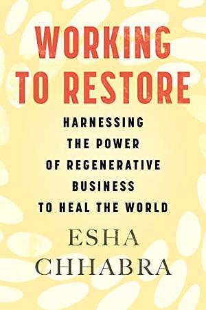 Working to Restore: Harnessing the Power of Regenerative Business to Heal the World by Esha Chhabra