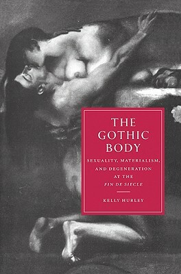 The Gothic Body: Sexuality, Materialism, and Degeneration at the Fin de Siecle by Hurley Kelly, Kelly Hurley