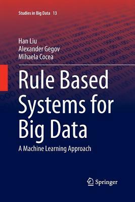 Rule Based Systems for Big Data: A Machine Learning Approach by Mihaela Cocea, Alexander Gegov, Han Liu