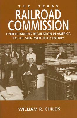 The Texas Railroad Commission: Understanding Regulation in America to the Mid-Twentieth Century by William R. Childs