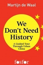 We don't need history - A guided tour through urban China by Martijn de Waal