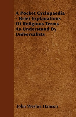A Pocket Cyclopaedia - Brief Explanations Of Religious Terms As Understood By Universalists by John Wesley Hanson