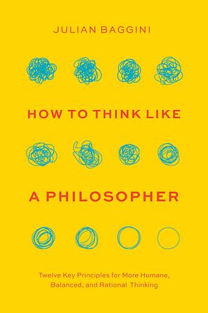 How to Think like a Philosopher: Twelve Key Principles for More Humane, Balanced, and Rational Thinking by Julian Baggini