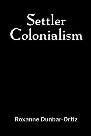 Settler Colonialism by Roxanne Dunbar-Ortiz