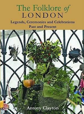 The Folklore of London: Legends, Ceremonies and Celebrations Past and Present by Antony Clayton