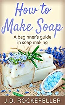 How to Make Soap: A Beginner's Guide in Soap Making by J.D. Rockefeller