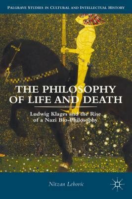 The Philosophy of Life and Death: Ludwig Klages and the Rise of a Nazi Biopolitics by Nitzan Lebovic