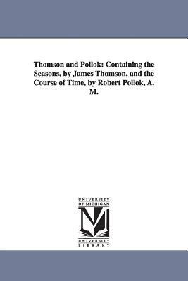 Thomson and Pollok: Containing the Seasons, by James Thomson, and the Course of Time, by Robert Pollok, A. M. by James Thomson