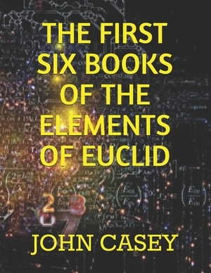 The First Six Books of the Elements of Euclid by John Casey