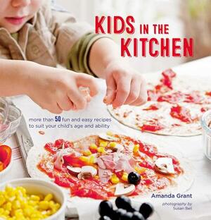 Kids in the Kitchen: More Than 50 Fun and Easy Recipes to Suit Your Child's Age and Ability by Amanda Grant