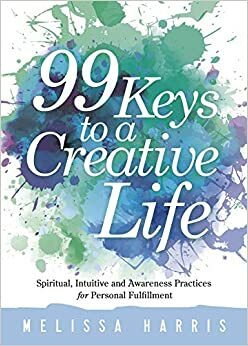 99 Keys to a Creative Life: Spiritual, Intuitive, and Awareness Practices for Personal Fulfillment by Melissa Harris