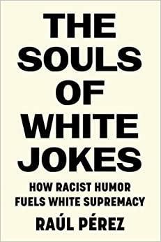 The Souls of White Jokes: How Racist Humor Fuels White Supremacy by Raúl Pérez