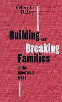 Building and Breaking Families in the American West by Glenda Riley