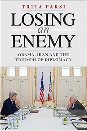 Losing an Enemy: Obama, Iran, and the Triumph of Diplomacy by Trita Parsi