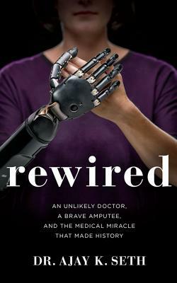 Rewired: An Unlikely Doctor, a Brave Amputee, and the Medical Miracle That Made History by Ajay K. Seth