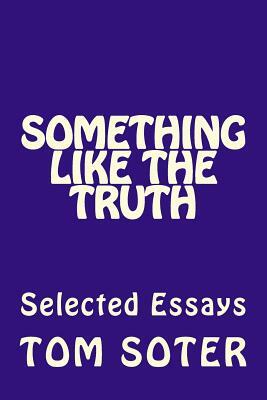 Something Like the Truth: Selected Essays by Tom Soter