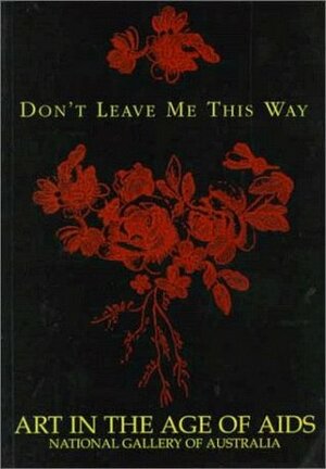 Don't Leave Me This Way: Art in the Age of AIDS by Ted Gott