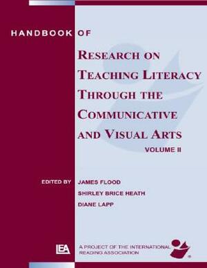 Handbook of Research on Teaching Literacy Through the Communicative and Visual Arts, Volume II by James Flood, Diane Lapp, Shirley Brice Heath
