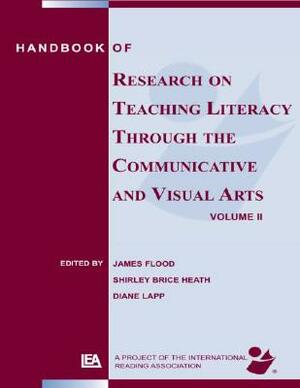 Handbook of Research on Teaching Literacy Through the Communicative and Visual Arts, Volume II by James Flood, Diane Lapp, Shirley Brice Heath
