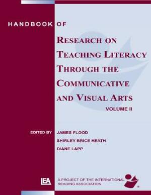 Handbook of Research on Teaching Literacy Through the Communicative and Visual Arts, Volume II by Diane Lapp, Shirley Brice Heath, James Flood