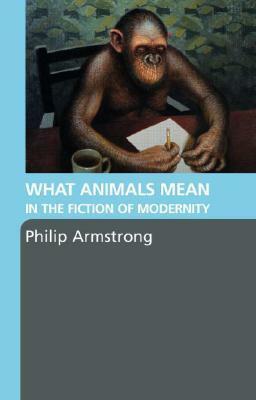 What Animals Mean in the Fiction of Modernity by Philip Armstrong