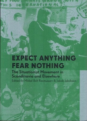 Expect Anything, Fear Nothing: The Situationist Movement in Scandinavia and Elsewhere by Jakob Jakobsen, Mikkel Bolt Rasmussen, Karen Kurczynski, Carl Nørrested, Stewart Home, Jacqueline de Jong, Fabian Tompsett, Hardy Strid, Gordon Fazakerley, Peter Laugesen