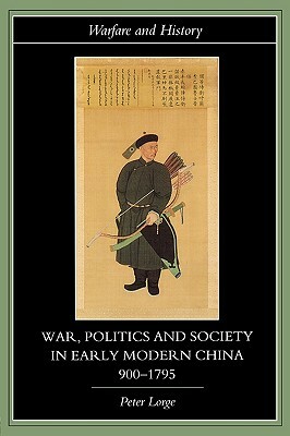 War, Politics and Society in Early Modern China, 900-1795 by Peter Lorge