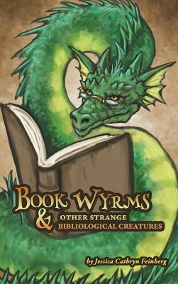 Book Wyrms & Other Strange Bibliological Creatures: A Field Guide by Jessica Feinberg