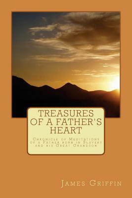 Treasures of a Father's Heart: Chronicle of Meditations of a Father born in Slavery and his Great Grandson by James A. Griffin