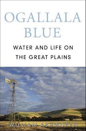 Ogallala Blue: Water and Life on the High Plains by William Ashworth, William Ashworth