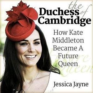 The Duchess of Cambridge: How Kate Middleton Became A Future Queen by Jessica Jayne, Jessica Jayne