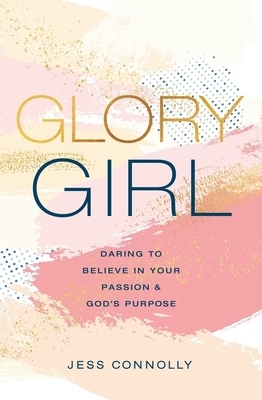 Glory Girl: Daring to Believe in Your Passion and God's Purpose by Jess Connolly